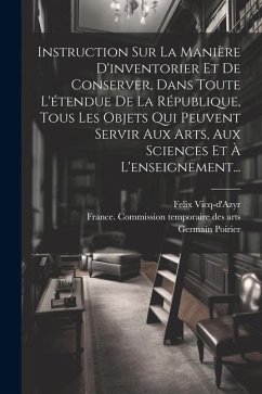 Instruction Sur La Manière D'inventorier Et De Conserver, Dans Toute L'étendue De La République, Tous Les Objets Qui Peuvent Servir Aux Arts, Aux Scie - Vicq-D'Azyr, Felix; Poirier, Germain