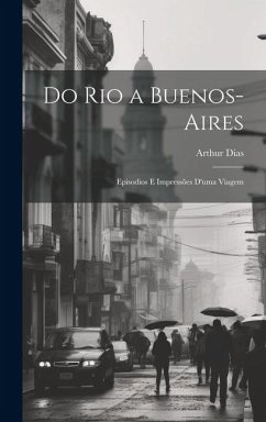 Do Rio a Buenos-Aires: Episodios E Impressões D'uma Viagem - Dias, Arthur