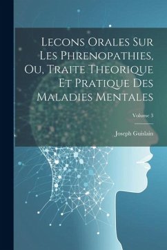 Lecons Orales Sur Les Phrenopathies, Ou, Traite Theorique Et Pratique Des Maladies Mentales; Volume 3 - Guislain, Joseph