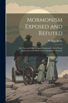Mormonism Exposed and Refuted: Or, True and False Religion Contrasted: Forty Years' Experience and Observation Among the Mormons - Kirby, William