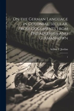 On the German Language in Colonial, Secular, Prose Documents From Philadelphia and Germantown: 1 - Jordan, Arthur C.