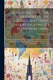 Reflexions Upon The Idolatry Of The Jesuits, And Other Affairs Relating To Religion In China: Written Originally In Italian, Translated Into French, N