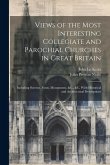Views of the Most Interesting Collegiate and Parochial Churches in Great Britain: Including Screens, Fonts, Monuments, &C., &C. With Historical and Ar
