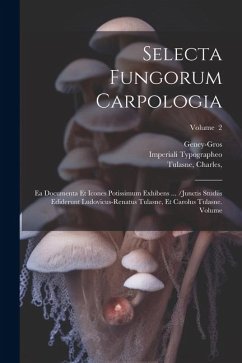 Selecta fungorum carpologia: Ea documenta et icones potissimum exhibens ... /Junctis studiis ediderunt Ludovicus-Renatus Tulasne, et Carolus Tulasn - Geney-Gros; Typographeo, Imperiali; Charles, Tulasne