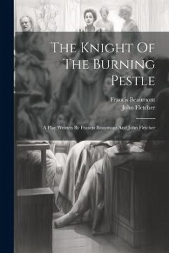 The Knight Of The Burning Pestle: A Play Written By Francis Beaumont And John Fletcher - Beaumont, Francis; Fletcher, John