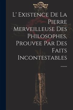 L' Existence De La Pierre Merveilleuse Des Philosophes, Prouvee Par Des Faits Incontestables ...... - Anonymous