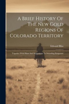 A Brief History Of The New Gold Regions Of Colorado Territory: Together With Hints And Suggestions To Intending Emigrants - Bliss, Edward