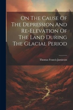 On The Cause Of The Depression And Re-elevation Of The Land During The Glacial Period - Jamieson, Thomas Francis