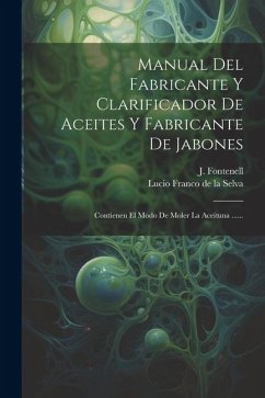 Manual Del Fabricante Y Clarificador De Aceites Y Fabricante De Jabones: Contienen El Modo De Moler La Aceituna ...... - Fontenell, J.