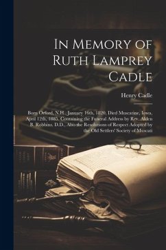 In Memory of Ruth Lamprey Cadle: Born Orford, N.H., January 16th, 1820, Died Muscatine, Iowa, April 12th, 1885. Containing the Funeral Address by Rev. - Cadle, Henry