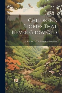 Children's Stories That Never Grow Old: A Selection Of The Best Children's Classics - Anonymous