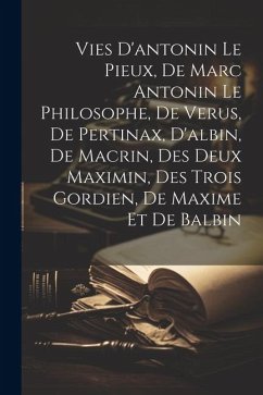 Vies D'antonin Le Pieux, De Marc Antonin Le Philosophe, De Verus, De Pertinax, D'albin, De Macrin, Des Deux Maximin, Des Trois Gordien, De Maxime Et D - Anonymous