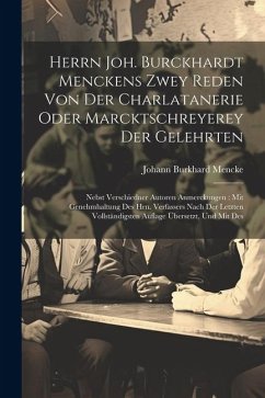 Herrn Joh. Burckhardt Menckens Zwey Reden Von Der Charlatanerie Oder Marcktschreyerey Der Gelehrten: Nebst Verschiedner Autoren Anmerckungen: Mit Gene - Mencke, Johann Burkhard