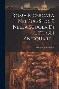 Roma Ricercata Nel Suo Sito, E Nella Scuola Di Tutti Gli Antiquarii... - Martinelli, Fioravante