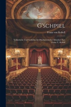 G'schpiel: Volksstücke Und Gedichte In Oberbayerischer Mundart Von Franz V. Kobell - Kobell, Franz Von