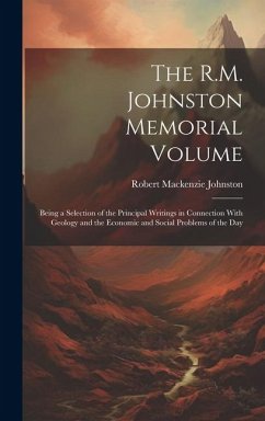 The R.M. Johnston Memorial Volume: Being a Selection of the Principal Writings in Connection With Geology and the Economic and Social Problems of the - Johnston, Robert Mackenzie