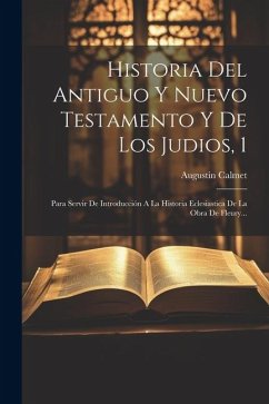 Historia Del Antiguo Y Nuevo Testamento Y De Los Judios, 1: Para Servir De Introducción A La Historia Eclesiastica De La Obra De Fleury... - Calmet, Augustin