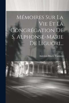 Mémoires Sur La Vie Et La Congrégation De S. Alphonse-marie De Liguori... - Tannoja, Antoine-Marie