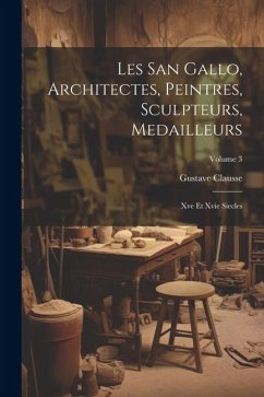 Les San Gallo, Architectes, Peintres, Sculpteurs, Medailleurs: Xve Et Xvie Siecles; Volume 3 - Clausse, Gustave