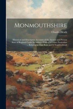 Monmouthshire: Historical and Descriptive Accounts of the Ancient and Present State of Ragland Castle Including a Variety of Other Pa - Heath, Charles