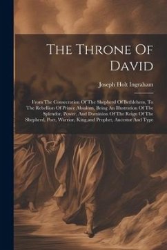 The Throne Of David: From The Consecration Of The Shepherd Of Bethlehem, To The Rebellion Of Prince Absalom, Being An Illustration Of The S - Ingraham, Joseph Holt