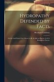 Hydropathy Defended by Facts: Or the Cold Water Cure Shown to Be As Safe in Practice As It Is Rational in Theory