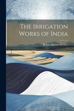 The Irrigation Works of India - Buckley, Robert Burton
