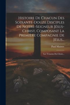 Histoire De Chacun Des Soixante-douze Disciples De Notre-seigneur Jésus-christ, Composant La Première Compagnie De Jésus...: Les Témoins Du Christ... - Maistre, Paul