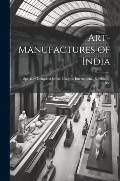 Art-Manufactures of India: Specially Compiled for the Glasgow International Exhibition, 1888 - Anonymous