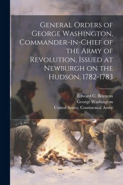 General Orders of George Washington, Commander-in-Chief of the Army of Revolution, Issued at Newburgh on the Hudson, 1782-1783 - Washington, George; Boynton, Edward C.