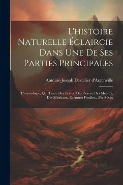 L'histoire Naturelle Éclaircie Dans Une De Ses Parties Principales: L'oryctologie, Qui Traite Des Terres, Des Pierres, Des Métaux, Des Minéraux, Et Au - D'Argenville, Antoine-Joseph Dézallier