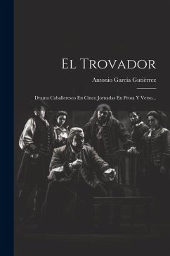 El Trovador: Drama Caballeresco En Cinco Jornadas En Prosa Y Verso... - Gutiérrez, Antonio García