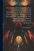 The Scientific Knowledge of Dante. A Lecture Delivered at the Victoria University of Manchester Before the Members of the "Manchester Dante Society" b