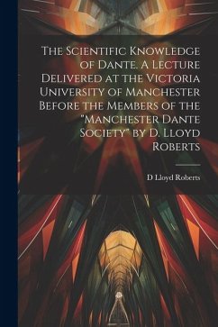 The Scientific Knowledge of Dante. A Lecture Delivered at the Victoria University of Manchester Before the Members of the 