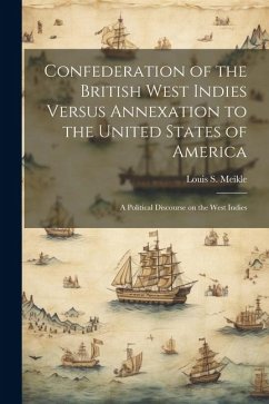 Confederation of the British West Indies Versus Annexation to the United States of America; a Political Discourse on the West Indies - Meikle, Louis S.