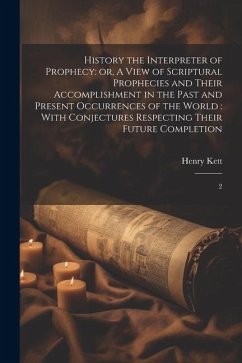 History the Interpreter of Prophecy: or, A View of Scriptural Prophecies and Their Accomplishment in the Past and Present Occurrences of the World: Wi - Kett, Henry