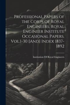 Professional Papers of the Corps of Royal Engineers. Royal Engineer Institute Occasional Papers. Vol.1-30 [And] Index 1837-1892