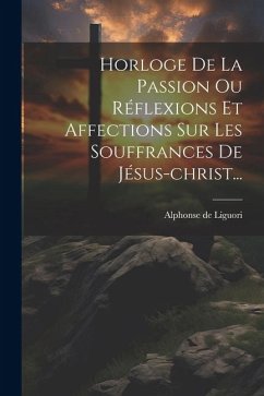 Horloge De La Passion Ou Réflexions Et Affections Sur Les Souffrances De Jésus-christ... - Liguori, Alphonse De