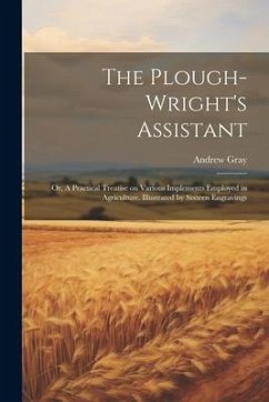 The Plough-wright's Assistant; or, A Practical Treatise on Various Implements Employed in Agriculture. Illustrated by Sixteen Engravings - Gray, Andrew