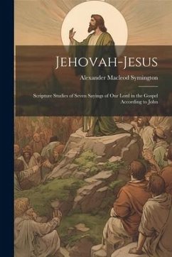 Jehovah-Jesus: Scripture Studies of Seven Sayings of Our Lord in the Gospel According to John - Symington, Alexander Macleod