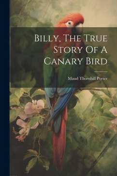 Billy, The True Story Of A Canary Bird - Porter, Maud Thornhill