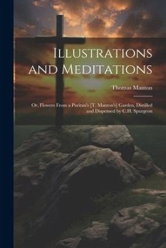 Illustrations and Meditations: Or, Flowers From a Puritan's [T. Manton's] Garden, Distilled and Dispensed by C.H. Spurgeon - Manton, Thomas