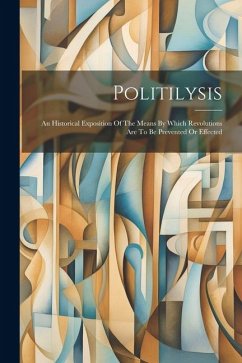 Politilysis: An Historical Exposition Of The Means By Which Revolutions Are To Be Prevented Or Effected - Anonymous