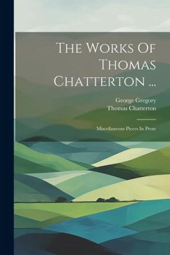 The Works Of Thomas Chatterton ...: Miscellaneous Pieces In Prose - Chatterton, Thomas; Gregory, George