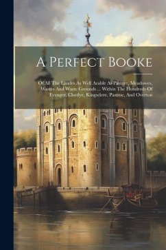 A Perfect Booke: Of All The Landes As Well Arable As Pasture, Meadowes, Wastes And Waste Grounds ... Within The Hundreds Of Evenger, Ch - Anonymous