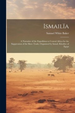 Ismailïa: A Narrative of the Expedition to Central Africa for the Suppression of the Slave Trade, Organized by Ismail, Khedive o - Baker, Samuel White