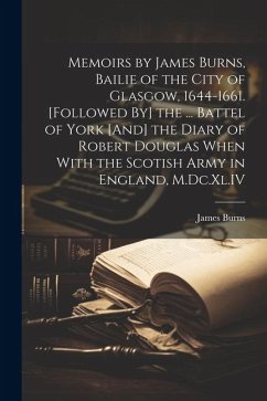 Memoirs by James Burns, Bailie of the City of Glasgow, 1644-1661. [Followed By] the ... Battel of York [And] the Diary of Robert Douglas When With the - Burns, James