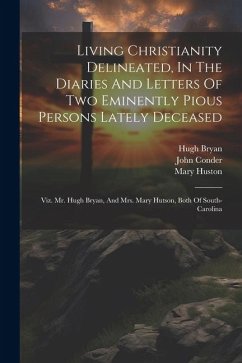 Living Christianity Delineated, In The Diaries And Letters Of Two Eminently Pious Persons Lately Deceased: Viz. Mr. Hugh Bryan, And Mrs. Mary Hutson, - Bryan, Hugh; Huston, Mary; Conder, John