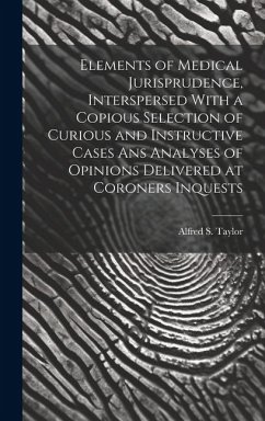 Elements of Medical Jurisprudence, Interspersed With a Copious Selection of Curious and Instructive Cases Ans Analyses of Opinions Delivered at Corone - Taylor, Alfred S.