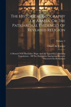 The Historical Geography Of Arabia, Or The Patriarchal Evidences Of Revealed Religion: A Memoir With Illustrative Maps: And An Appendix, Containing Tr - Forster, Charl De
